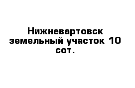 Нижневартовск земельный участок 10 сот.